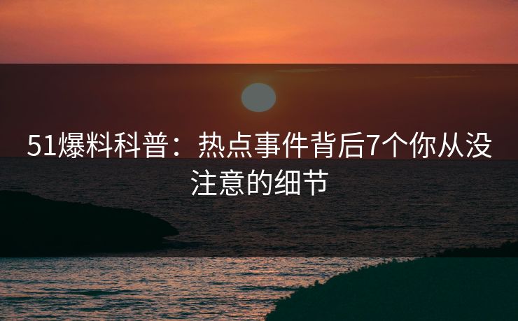 51爆料科普：热点事件背后7个你从没注意的细节