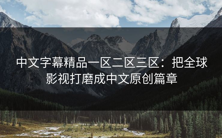 中文字幕精品一区二区三区：把全球影视打磨成中文原创篇章