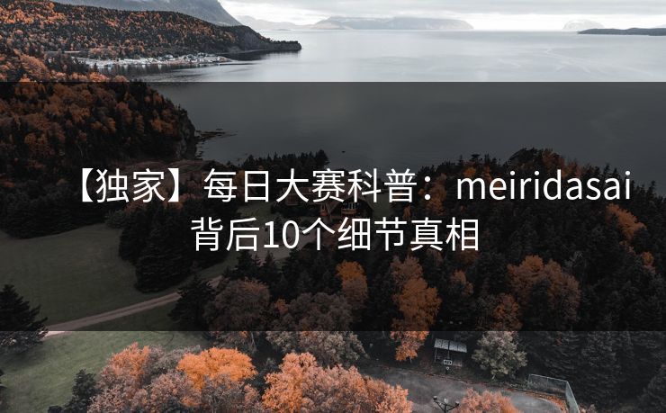 【独家】每日大赛科普：meiridasai背后10个细节真相