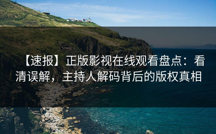 【速报】正版影视在线观看盘点:看清误解,主持人解码背后的版权真相 【速报】正版影视在线观看盘点:看清误解,主持人解码背后的版权真相