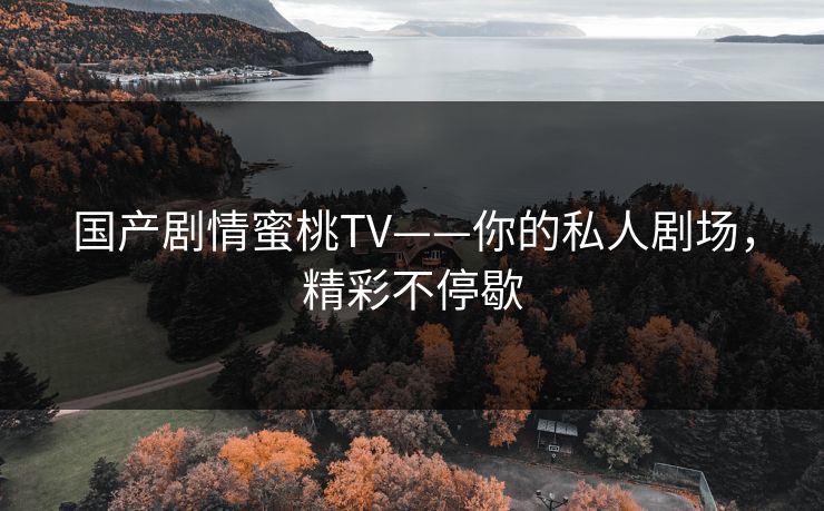 国产剧情蜜桃TV——你的私人剧场,精彩不停歇 国产剧情蜜桃TV——你的私人剧场,精彩不停歇