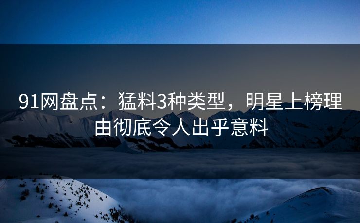 91网盘点：猛料3种类型，明星上榜理由彻底令人出乎意料