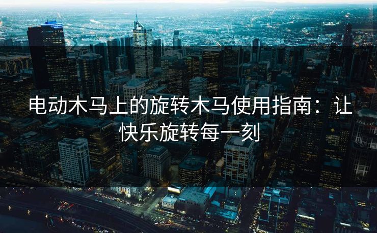 电动木马上的旋转木马使用指南:让快乐旋转每一刻 电动木马上的旋转木马使用指南:让快乐旋转每一刻