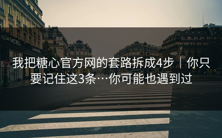 我把糖心官方网的套路拆成4步｜你只要记住这3条…你可能也遇到过