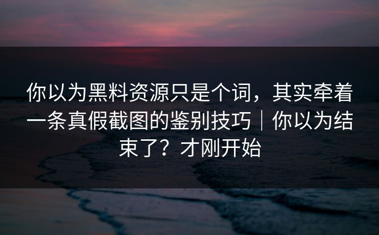 你以为黑料资源只是个词，其实牵着一条真假截图的鉴别技巧｜你以为结束了？才刚开始