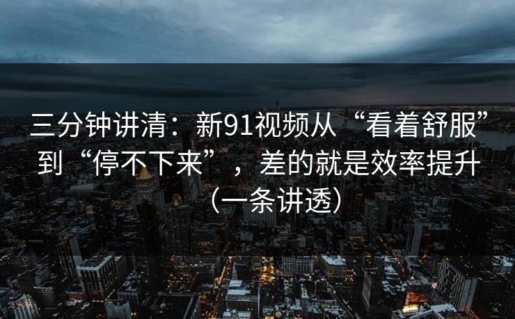 三分钟讲清:新91视频从“看着舒服”到“停不下来”,差的就是效率提升(一条讲透) 三分钟讲清:新91视频从“看着舒服”到“停不下来”,差的就是效率提升(一条讲透)