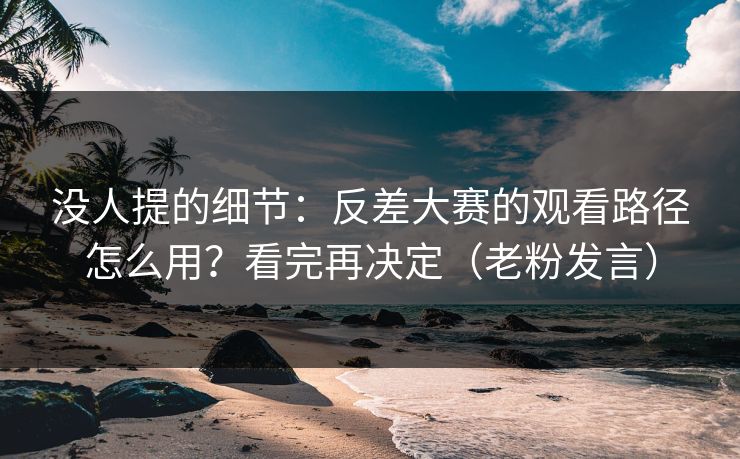 没人提的细节:反差大赛的观看路径怎么用?看完再决定(老粉发言) 没人提的细节:反差大赛的观看路径怎么用?看完再决定(老粉发言)