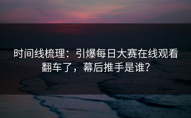 时间线梳理:引爆每日大赛在线观看翻车了,幕后推手是谁? 时间线梳理:引爆每日大赛在线观看翻车了,幕后推手是谁?