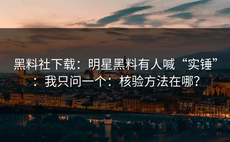 黑料社下载：明星黑料有人喊“实锤”：我只问一个：核验方法在哪？